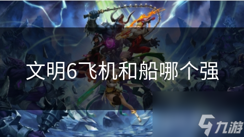 文明6飞机和船哪个强
