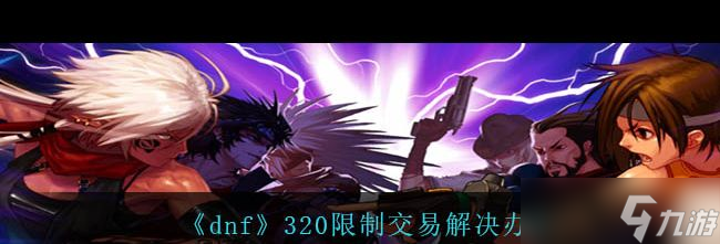 《dnf》320限制交易解决办法？dnf攻略详情