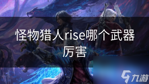 怪物猎人rise哪个武器厉害