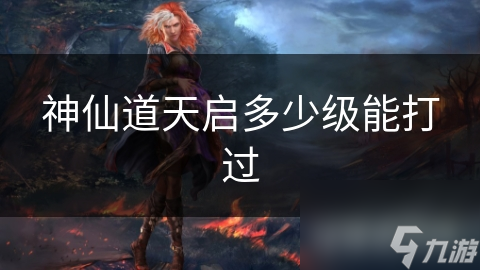 神仙道天啟多少級能打過