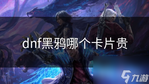 dnf黑鴉哪個(gè)卡片貴