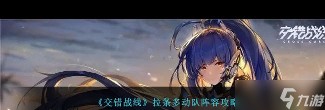《交錯戰(zhàn)線》拉條多動隊陣容攻略？交錯戰(zhàn)線內(nèi)容介紹