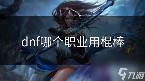 dnf哪個職業(yè)用棍棒