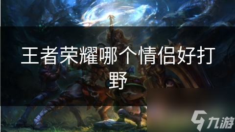 王者荣耀哪个情侣好打野