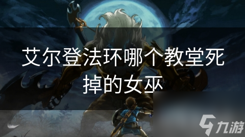 艾尔登法环哪个教堂死掉的女巫