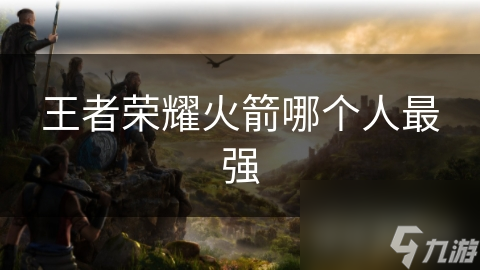 王者荣耀火箭哪个人最强