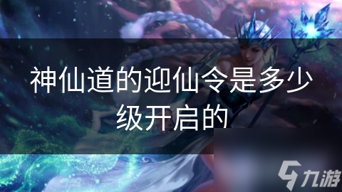 神仙道的迎仙令是多少级开启的
