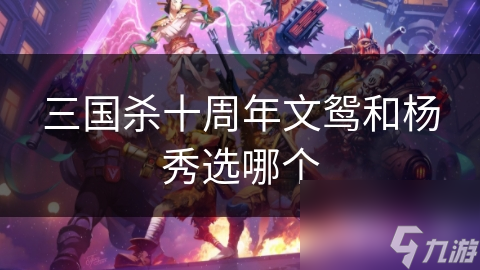 三國(guó)殺十周年文鴛和楊秀選哪個(gè)