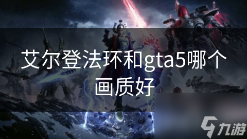 艾爾登法環(huán)和gta5哪個(gè)畫質(zhì)好