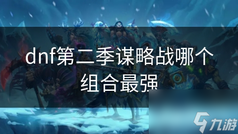 dnf第二季謀略戰(zhàn)哪個(gè)組合最強(qiáng)