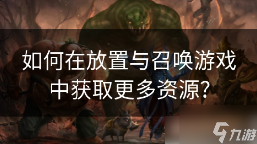 放置与召唤怎么囤资源 如何在放置与召唤游戏中获取更多资源？