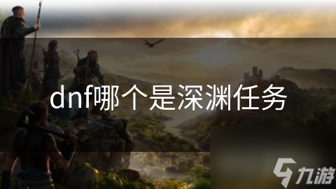 dnf哪個(gè)是任務(wù)<strong></strong>深淵任務(wù)