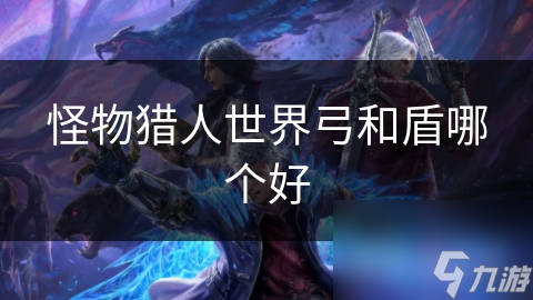 怪物獵人世界弓和盾哪個(gè)好