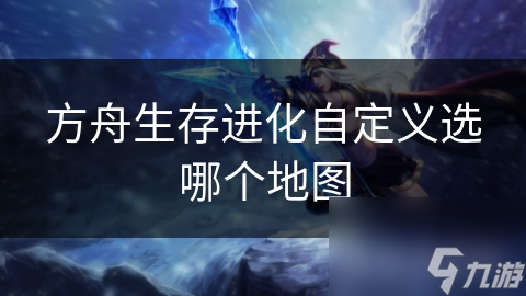 方舟生存進(jìn)化自定義選哪個(gè)地圖