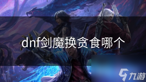 dnf劍魔換貪食哪個