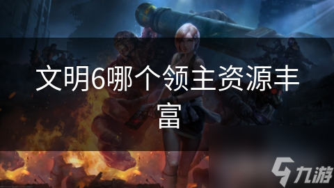 文明6哪個領(lǐng)主資源豐富
