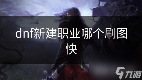 dnf新建职业哪个刷图快