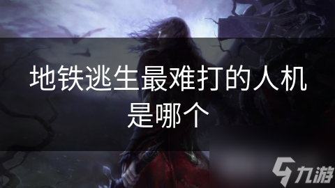 地铁逃生最难打的人机是哪个
