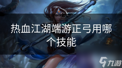 热血江湖端游正弓用哪个技能