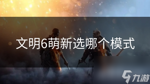 文明6萌新选哪个模式