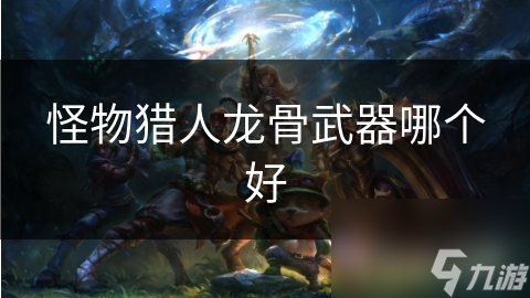 怪物獵人龍骨武器哪個(gè)好