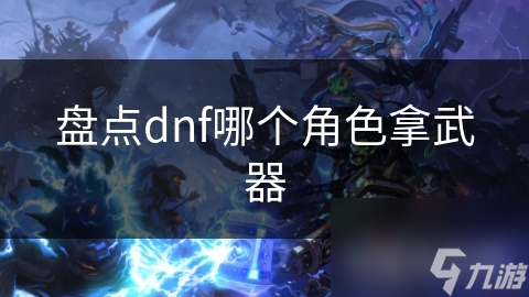 盘点dnf哪个角色拿武器