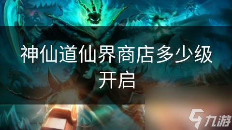 神仙道仙界商店多少级开启