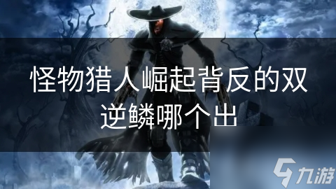 <a id='link_pop' class='keyword-tag' href='https://www.9game.cn/gwlrjq/'>怪物猎人崛起</a>背反的双逆鳞哪个出
