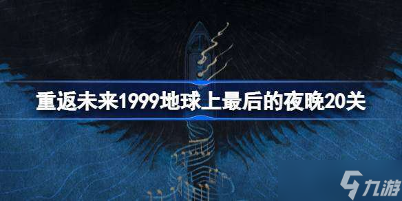 重返未来1999地球上最后的夜晚20关怎么打 地球上最后的夜晚20关阵容搭配