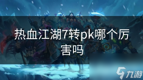 热血江湖7转pk哪个厉害吗