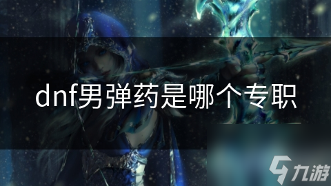dnf男彈藥是個(gè)專哪個(gè)專職