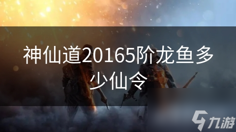 神仙道20165阶龙鱼多少仙令