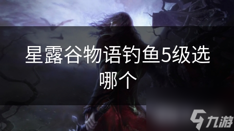 星露谷物语钓鱼5级选哪个