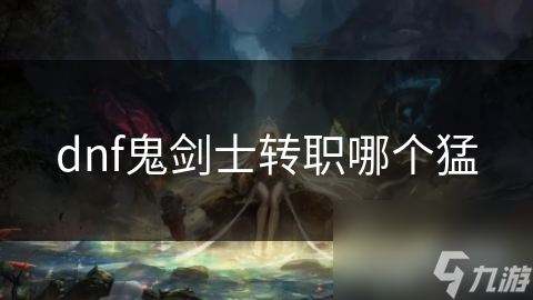 dnf鬼劍士轉(zhuǎn)職哪個(gè)猛