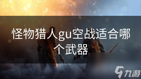 怪物獵人gu空戰(zhàn)適合哪個(gè)武器