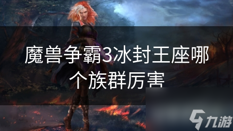 <a id='link_pop' class='keyword-tag' href='https://www.9game.cn/mszbhlzz/'>魔兽争霸3</a>冰封王座哪个族群厉害