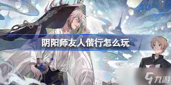 阴阳师友人偕行怎么玩 阴阳师友人偕行活动介绍