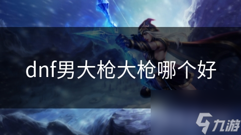 dnf男大枪大枪哪个好