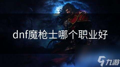 dnf魔枪士哪个职业好截图