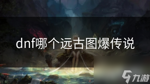 dnf哪個(gè)遠(yuǎn)古圖爆傳說(shuō)