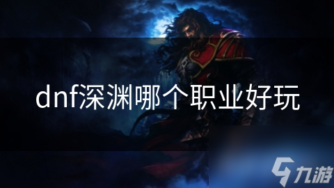 dnf深淵哪個職業(yè)好玩