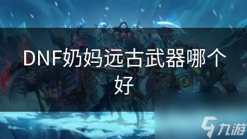 DNF奶媽遠(yuǎn)古武器哪個(gè)好