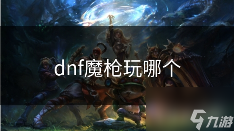 dnf魔枪玩哪个