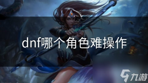 dnf哪个角色难操作