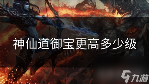 神仙道御宝更高多少级