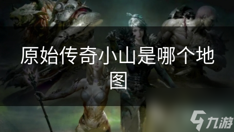 原始传奇小山是哪个地图