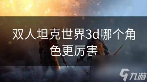 双人坦克世界3d哪个角色更厉害