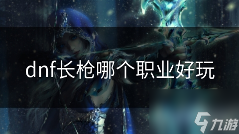 dnf长枪哪个职业好玩