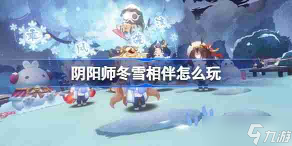 陰陽師冬雪相伴怎么玩 陰陽師冬雪相伴活動介紹