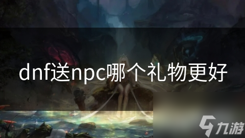 dnf送npc哪個(gè)禮物更好